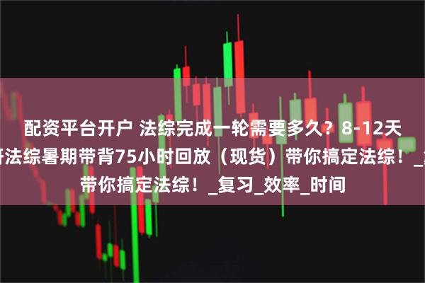 配资平台开户 法综完成一轮需要多久？8-12天即可！华政考研法综暑期带背75小时回放（现货）带你搞定法综！_复习_效率_时间