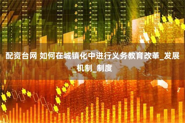 配资台网 如何在城镇化中进行义务教育改革_发展_机制_制度