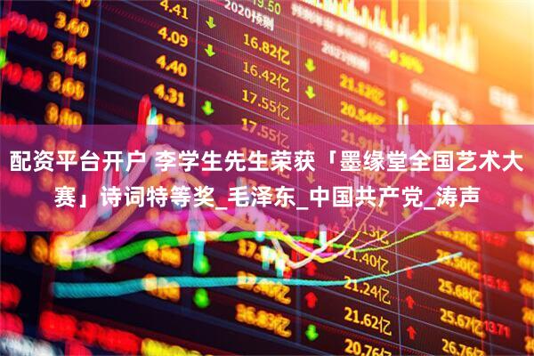 配资平台开户 李学生先生荣获「墨缘堂全国艺术大赛」诗词特等奖_毛泽东_中国共产党_涛声