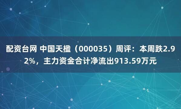 配资台网 中国天楹（000035）周评：本周跌2.92%，主力资金合计净流出913.59万元