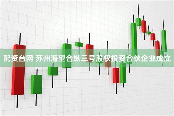 配资台网 苏州海望合纵三号股权投资合伙企业成立