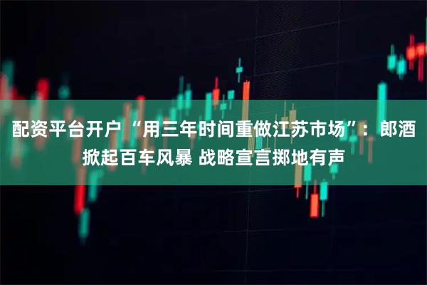 配资平台开户 “用三年时间重做江苏市场”：郎酒掀起百车风暴 战略宣言掷地有声