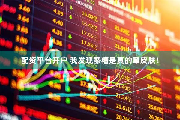 配资平台开户 我发现醪糟是真的窜皮肤！