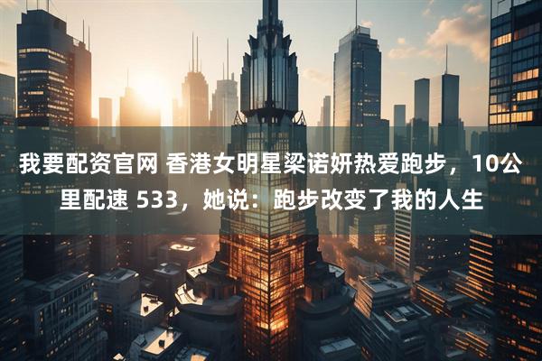 我要配资官网 香港女明星梁诺妍热爱跑步，10公里配速 533，她说：跑步改变了我的人生