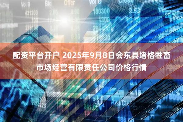 配资平台开户 2025年9月8日会东县堵格牲畜市场经营有限责任公司价格行情