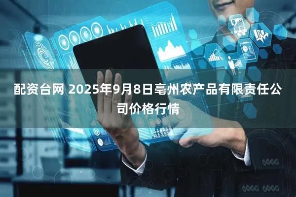 配资台网 2025年9月8日亳州农产品有限责任公司价格行情
