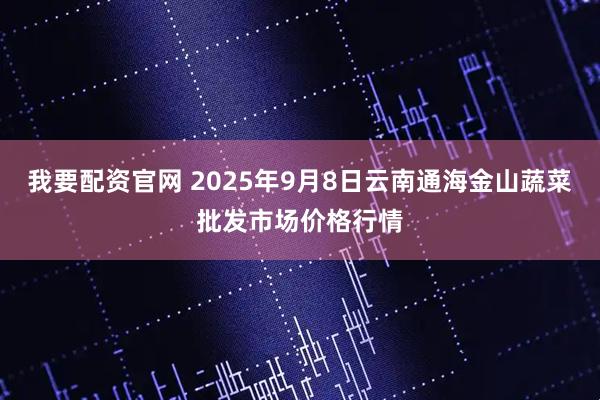 我要配资官网 2025年9月8日云南通海金山蔬菜批发市场价格行情