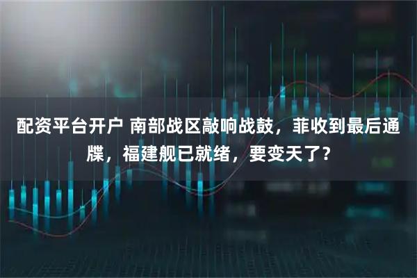 配资平台开户 南部战区敲响战鼓，菲收到最后通牒，福建舰已就绪，要变天了？