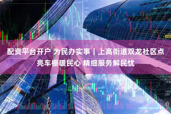 配资平台开户 为民办实事｜上高街道双龙社区点亮车棚暖民心 精细服务解民忧