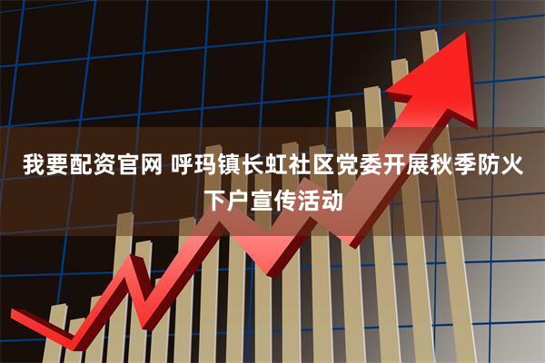 我要配资官网 呼玛镇长虹社区党委开展秋季防火下户宣传活动