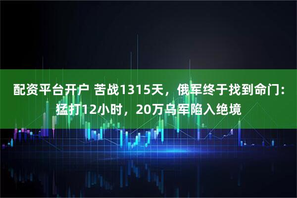 配资平台开户 苦战1315天，俄军终于找到命门：猛打12小时，20万乌军陷入绝境