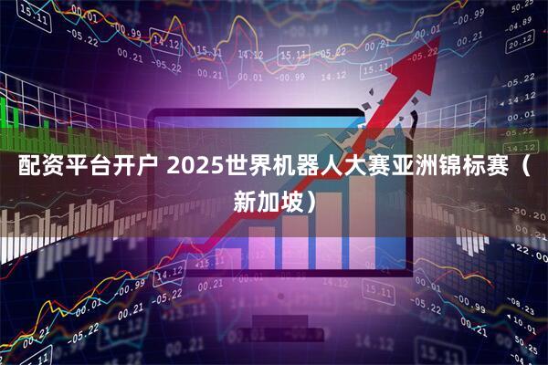 配资平台开户 2025世界机器人大赛亚洲锦标赛（新加坡）
