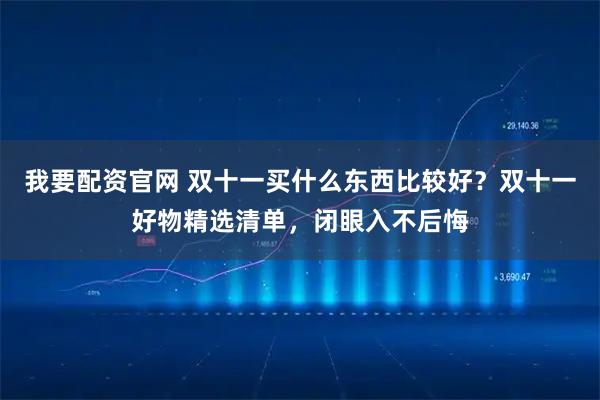 我要配资官网 双十一买什么东西比较好？双十一好物精选清单，闭眼入不后悔