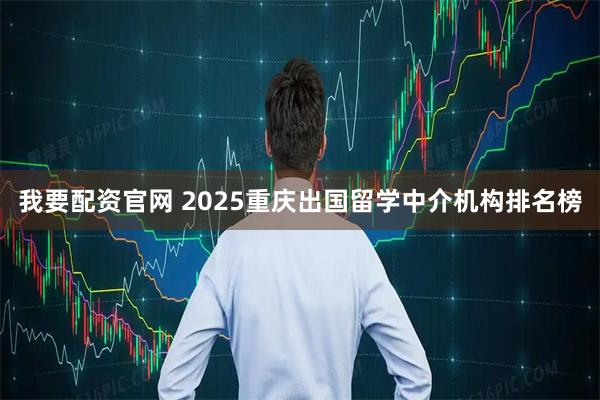 我要配资官网 2025重庆出国留学中介机构排名榜
