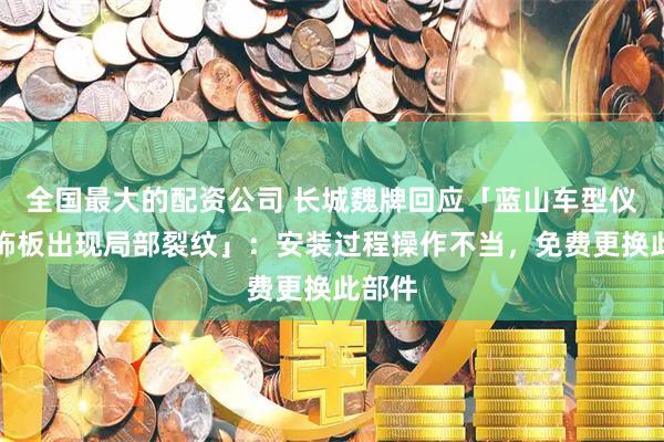 全国最大的配资公司 长城魏牌回应「蓝山车型仪表装饰板出现局部裂纹」：安装过程操作不当，免费更换此部件