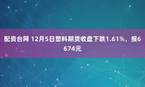 配资台网 12月5日塑料期货收盘下跌1.61%，报6674元