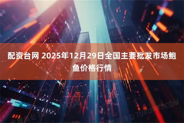 配资台网 2025年12月29日全国主要批发市场鲍鱼价格行情