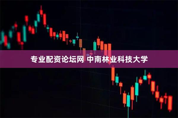 专业配资论坛网 中南林业科技大学