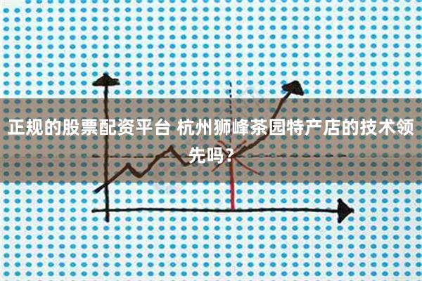 正规的股票配资平台 杭州狮峰茶园特产店的技术领先吗？