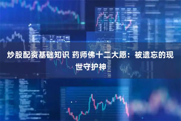 炒股配资基础知识 药师佛十二大愿：被遗忘的现世守护神