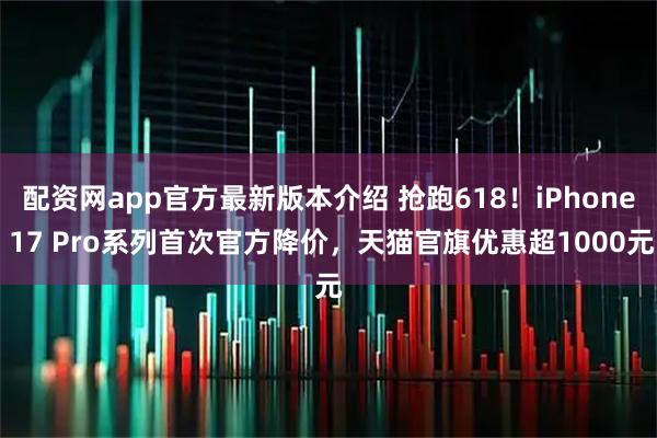 配资网app官方最新版本介绍 抢跑618！iPhone 17 Pro系列首次官方降价，天猫官旗优惠超1000元