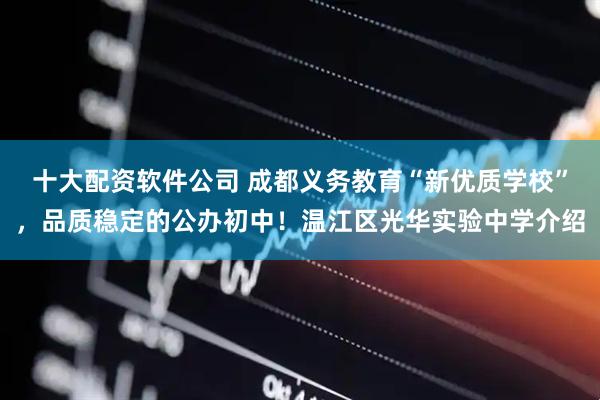 十大配资软件公司 成都义务教育“新优质学校”，品质稳定的公办初中！温江区光华实验中学介绍