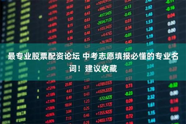 最专业股票配资论坛 中考志愿填报必懂的专业名词！建议收藏