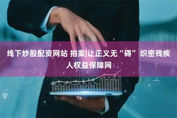 线下炒股配资网站 拍案|让正义无“碍” 织密残疾人权益保障网
