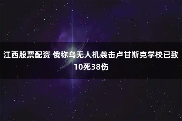 江西股票配资 俄称乌无人机袭击卢甘斯克学校已致10死38伤