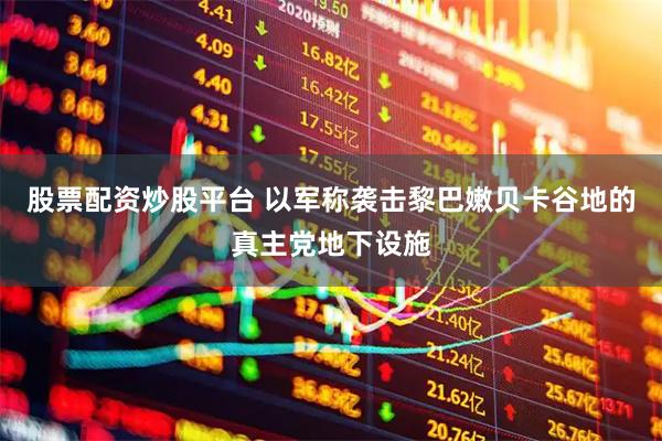 股票配资炒股平台 以军称袭击黎巴嫩贝卡谷地的真主党地下设施