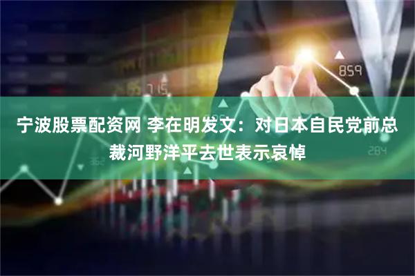 宁波股票配资网 李在明发文：对日本自民党前总裁河野洋平去世表示哀悼